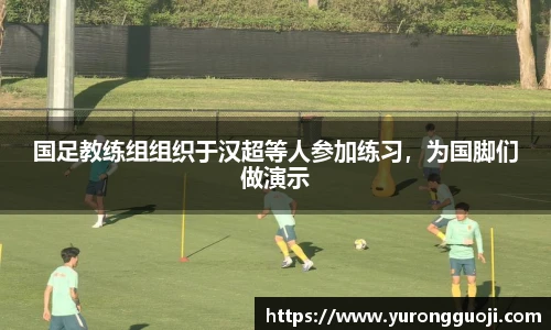 国足教练组组织于汉超等人参加练习，为国脚们做演示