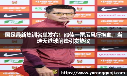 国足最新集训名单发布！邵佳一雷厉风行换血，当选无进球前锋引发热议