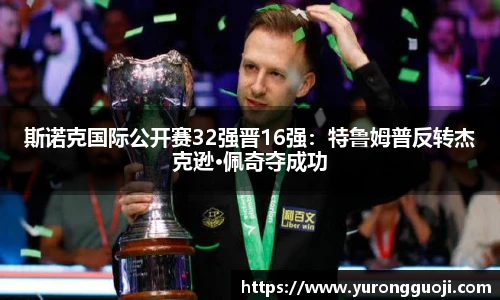 斯诺克国际公开赛32强晋16强：特鲁姆普反转杰克逊·佩奇夺成功
