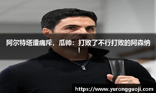 阿尔特塔遭痛斥，瓜帅：打败了不行打败的阿森纳！