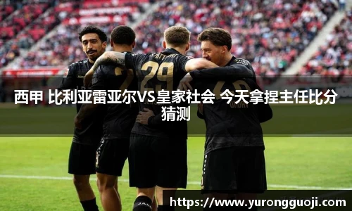 西甲 比利亚雷亚尔VS皇家社会 今天拿捏主任比分猜测